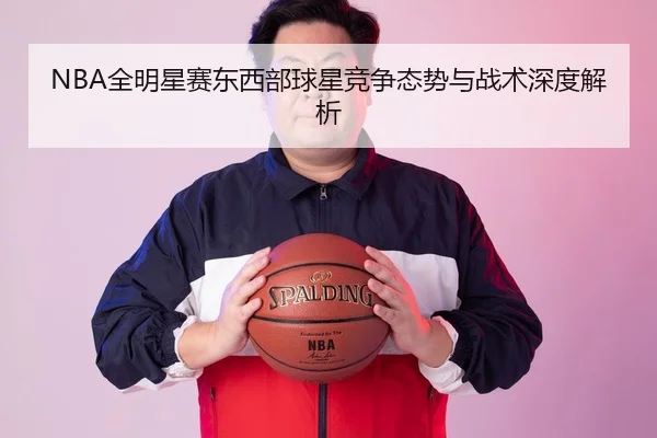 NBA全明星赛东西部球星竞争态势与战术深度解析